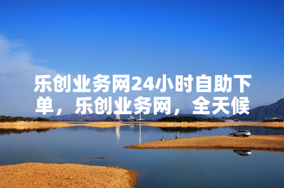 乐创业务网24小时自助下单,乐创业务网,全天候自助下单服务